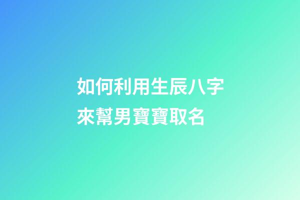 如何利用生辰八字來幫男寶寶取名