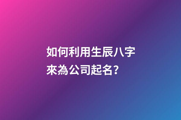 如何利用生辰八字來為公司起名？-第1張-公司起名-玄機(jī)派