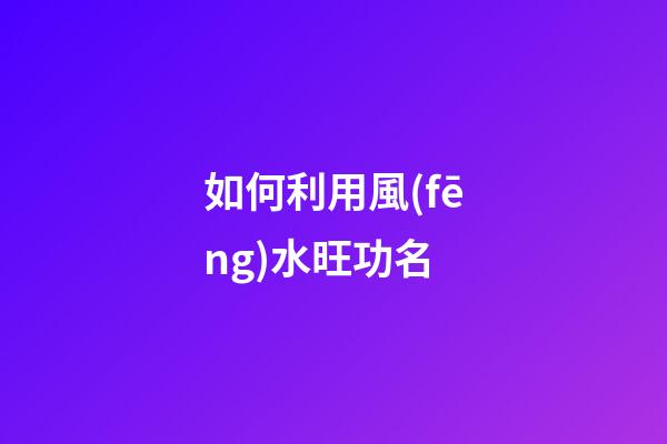 如何利用風(fēng)水旺功名