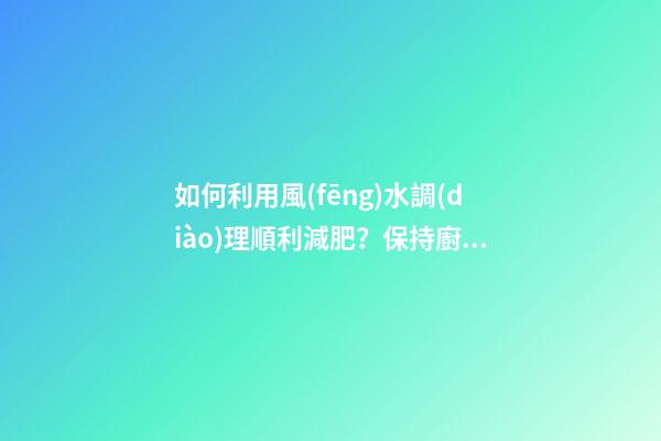 如何利用風(fēng)水調(diào)理順利減肥？保持廚廁環(huán)境整潔