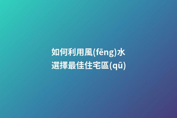 如何利用風(fēng)水選擇最佳住宅區(qū)