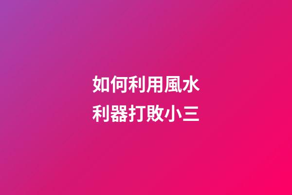 如何利用風水利器打敗小三