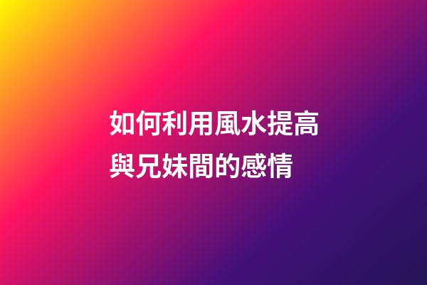 如何利用風水提高與兄妹間的感情