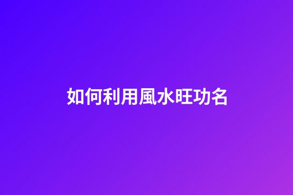 如何利用風水旺功名