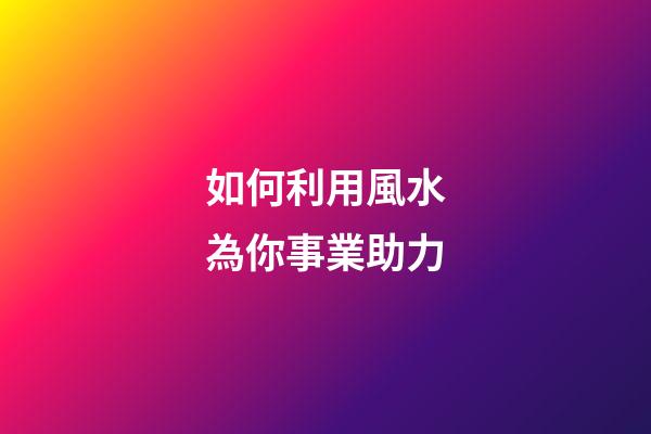 如何利用風水為你事業助力
