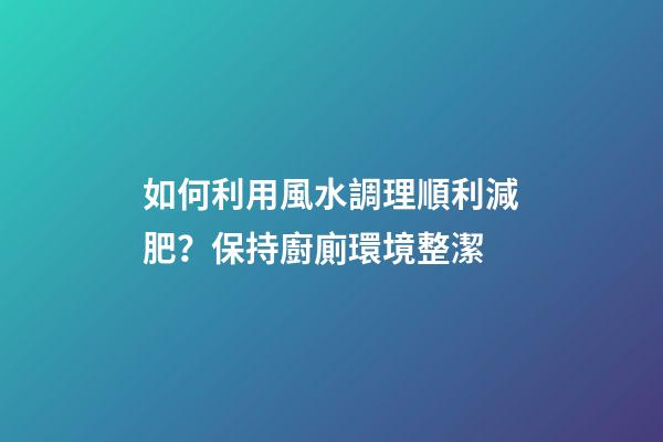 如何利用風水調理順利減肥？保持廚廁環境整潔