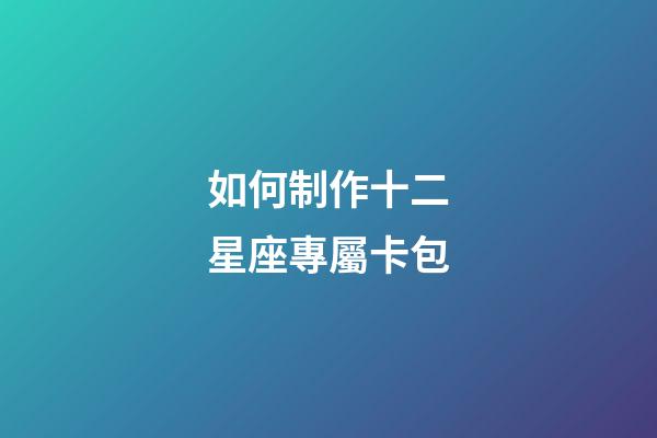 如何制作十二星座專屬卡包-第1張-星座運勢-玄機派