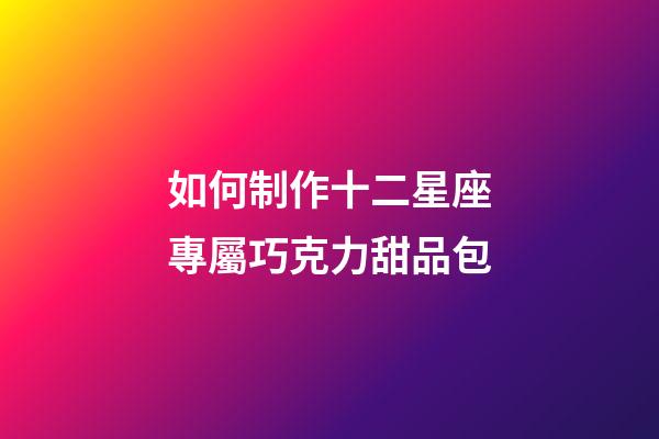 如何制作十二星座專屬巧克力甜品包-第1張-星座運勢-玄機派