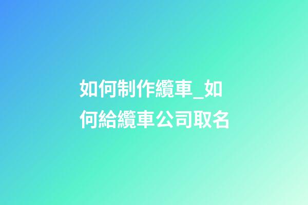 如何制作纜車_如何給纜車公司取名-第1張-公司起名-玄機派