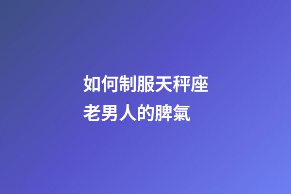 如何制服天秤座老男人的脾氣-第1張-星座運勢-玄機派