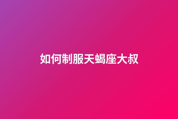 如何制服天蝎座大叔-第1張-星座運勢-玄機派