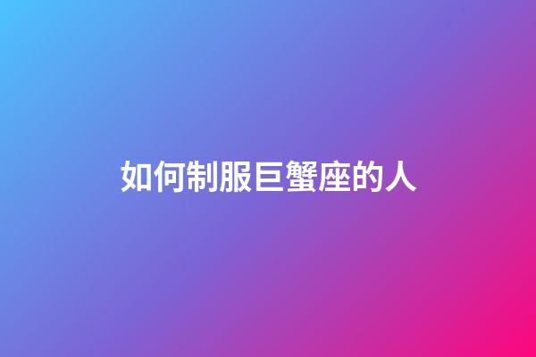 如何制服巨蟹座的人-第1張-星座運勢-玄機派