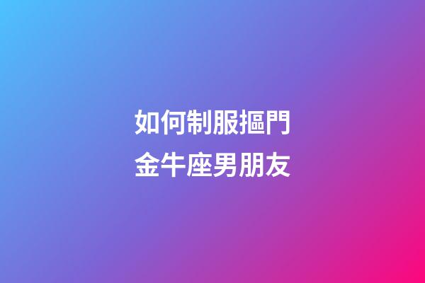 如何制服摳門金牛座男朋友-第1張-星座運(yùn)勢(shì)-玄機(jī)派