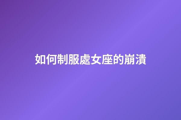 如何制服處女座的崩潰-第1張-星座運勢-玄機派