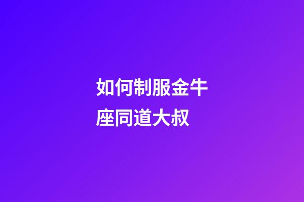如何制服金牛座同道大叔