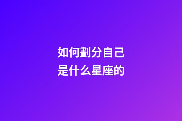 如何劃分自己是什么星座的-第1張-星座運勢-玄機派