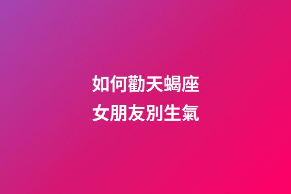 如何勸天蝎座女朋友別生氣-第1張-星座運勢-玄機派