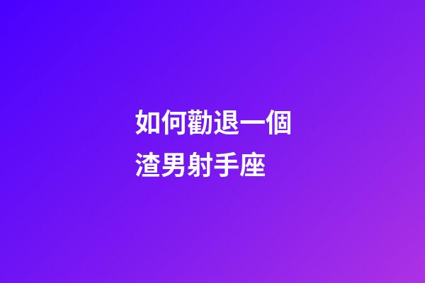 如何勸退一個渣男射手座-第1張-星座運勢-玄機派