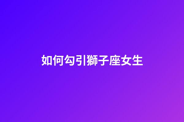 如何勾引獅子座女生-第1張-星座運勢-玄機派