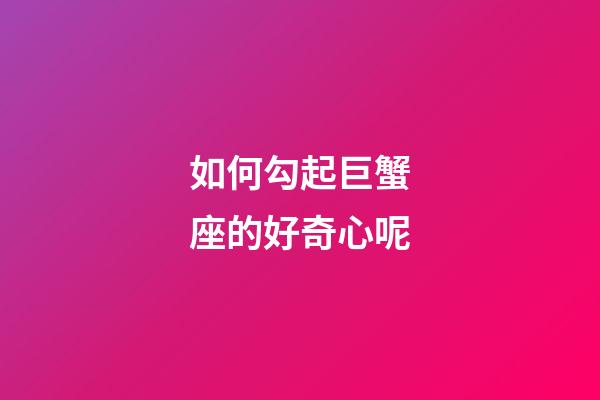 如何勾起巨蟹座的好奇心呢-第1張-星座運勢-玄機派