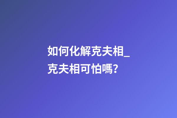 如何化解克夫相_克夫相可怕嗎？