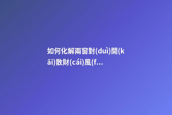 如何化解兩窗對(duì)開(kāi)散財(cái)風(fēng)水現(xiàn)象