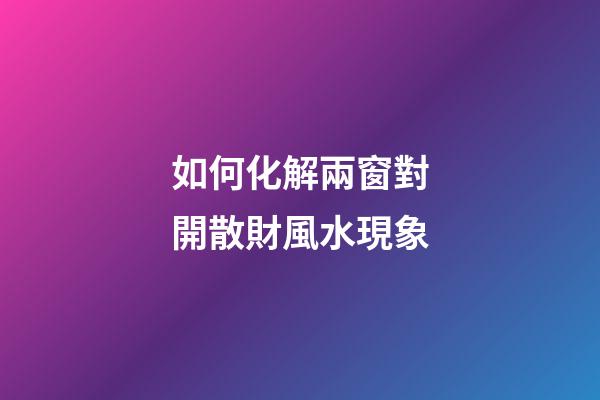 如何化解兩窗對開散財風水現象