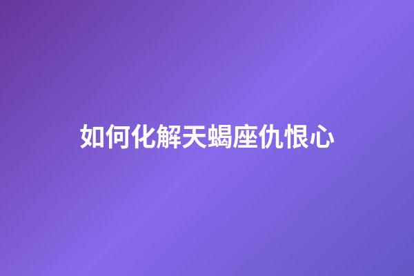 如何化解天蝎座仇恨心-第1張-星座運(yùn)勢-玄機(jī)派