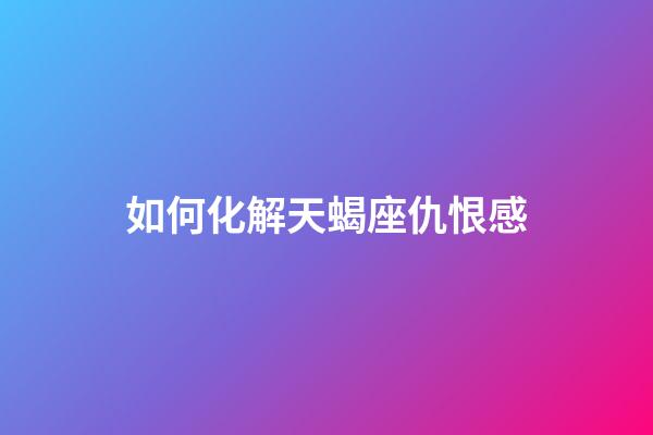 如何化解天蝎座仇恨感-第1張-星座運勢-玄機派