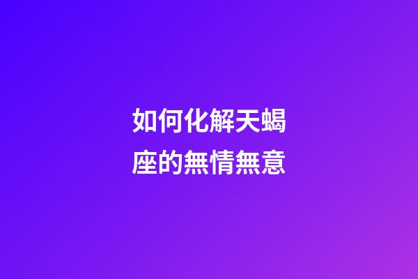 如何化解天蝎座的無情無意-第1張-星座運勢-玄機派