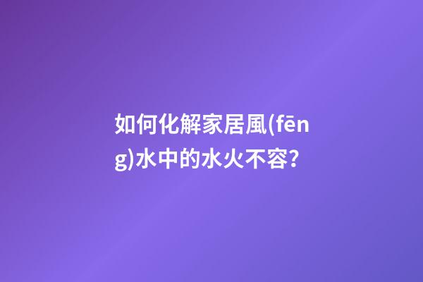 如何化解家居風(fēng)水中的水火不容？