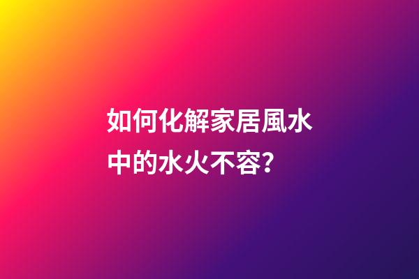 如何化解家居風水中的水火不容？