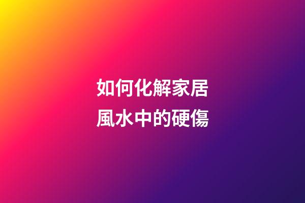 如何化解家居風水中的硬傷
