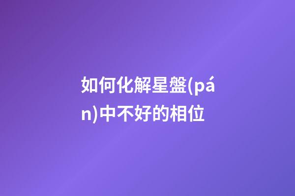 如何化解星盤(pán)中不好的相位-第1張-星座運(yùn)勢(shì)-玄機(jī)派