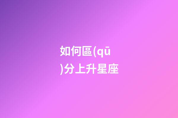 如何區(qū)分上升星座-第1張-星座運(yùn)勢-玄機(jī)派