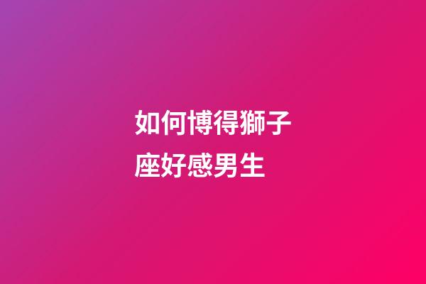 如何博得獅子座好感男生-第1張-星座運(yùn)勢-玄機(jī)派