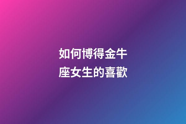如何博得金牛座女生的喜歡-第1張-星座運勢-玄機派