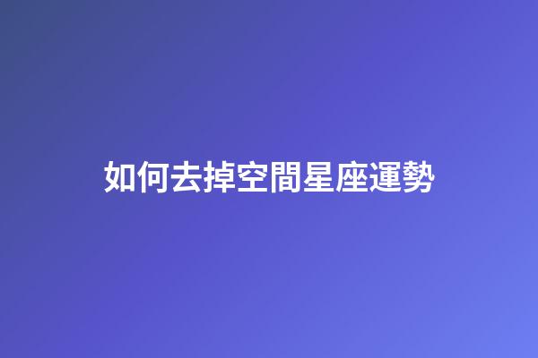 如何去掉空間星座運勢-第1張-星座運勢-玄機派