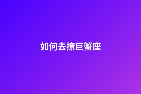 如何去撩巨蟹座-第1張-星座運勢-玄機派