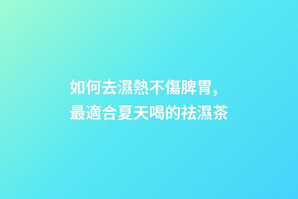 如何去濕熱不傷脾胃,最適合夏天喝的祛濕茶-第1張-觀點(diǎn)-玄機(jī)派