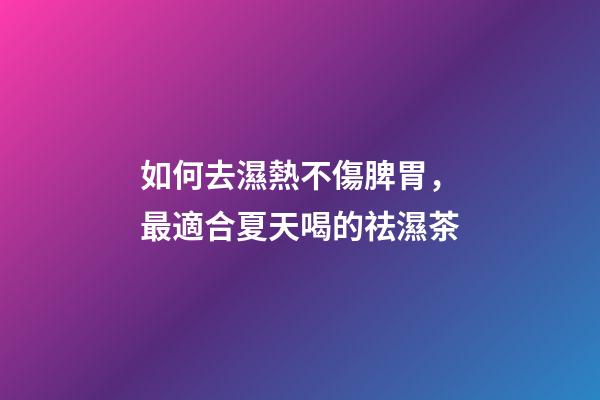 如何去濕熱不傷脾胃，最適合夏天喝的祛濕茶-第1張-觀點(diǎn)-玄機(jī)派