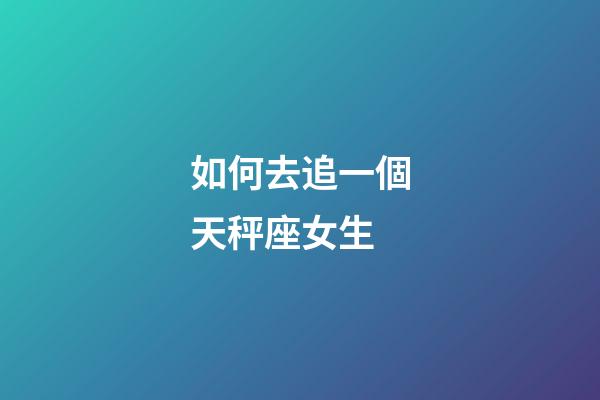 如何去追一個天秤座女生-第1張-星座運勢-玄機派