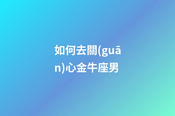 如何去關(guān)心金牛座男-第1張-星座運(yùn)勢-玄機(jī)派
