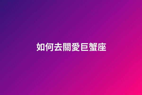 如何去關愛巨蟹座-第1張-星座運勢-玄機派