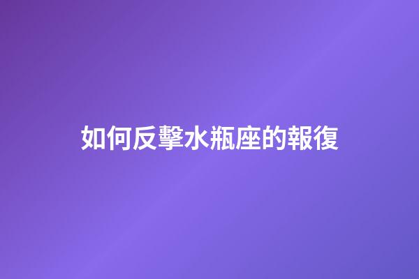 如何反擊水瓶座的報復-第1張-星座運勢-玄機派