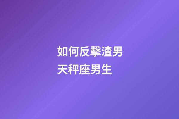 如何反擊渣男天秤座男生-第1張-星座運勢-玄機派
