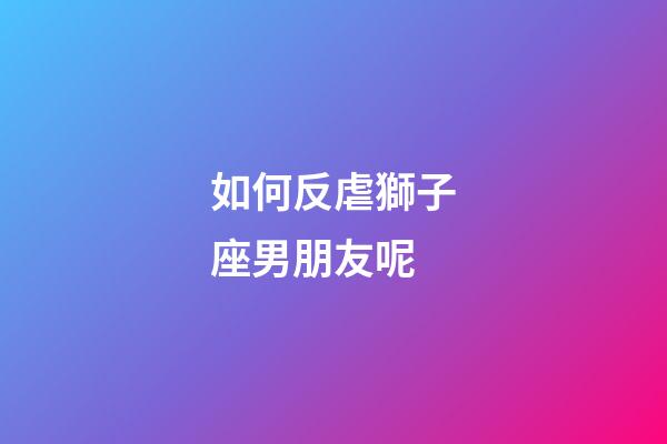 如何反虐獅子座男朋友呢-第1張-星座運(yùn)勢(shì)-玄機(jī)派