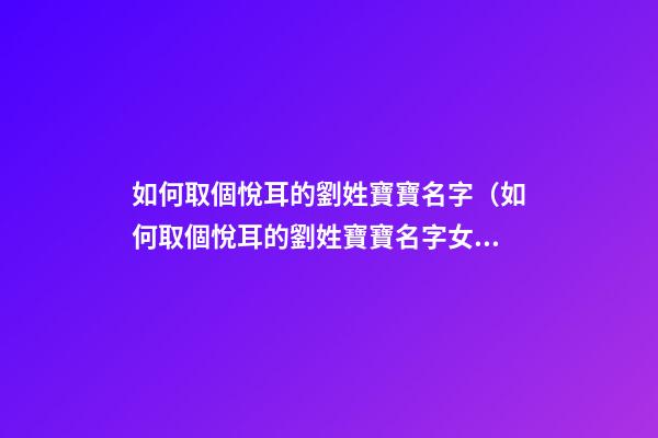 如何取個悅耳的劉姓寶寶名字（如何取個悅耳的劉姓寶寶名字女）