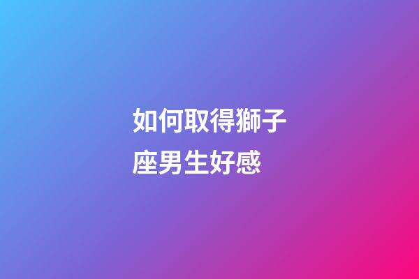 如何取得獅子座男生好感-第1張-星座運(yùn)勢-玄機(jī)派