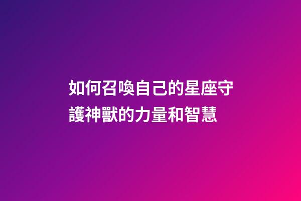 如何召喚自己的星座守護神獸的力量和智慧-第1張-星座運勢-玄機派